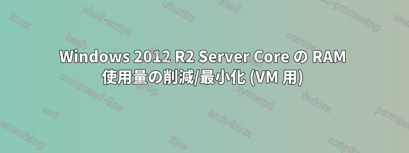 Windows 2012 R2 Server Core の RAM 使用量の削減/最小化 (VM 用)