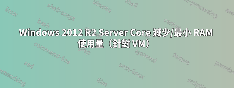 Windows 2012 R2 Server Core 減少/最小 RAM 使用量（針對 VM）