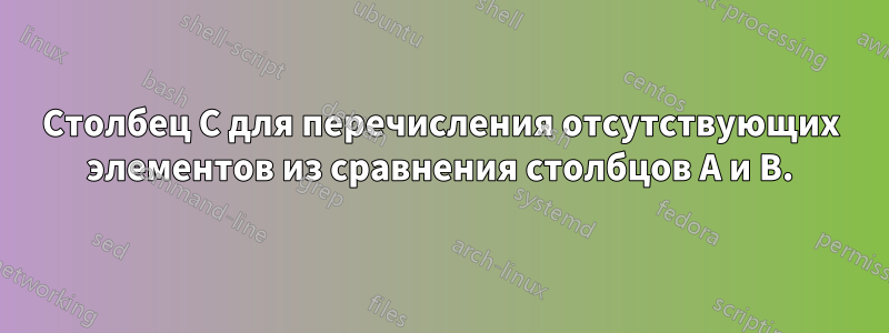 Столбец C для перечисления отсутствующих элементов из сравнения столбцов A и B.