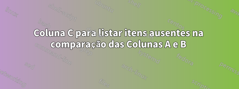 Coluna C para listar itens ausentes na comparação das Colunas A e B