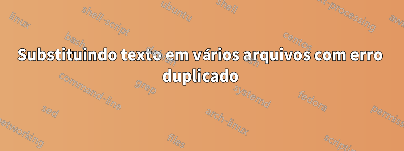 Substituindo texto em vários arquivos com erro duplicado