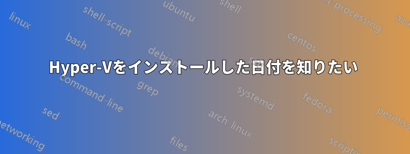 Hyper-Vをインストールした日付を知りたい