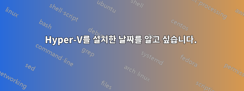 Hyper-V를 설치한 날짜를 알고 싶습니다.