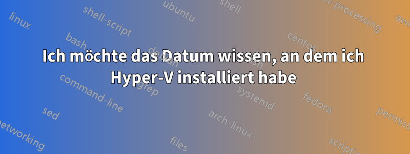 Ich möchte das Datum wissen, an dem ich Hyper-V installiert habe