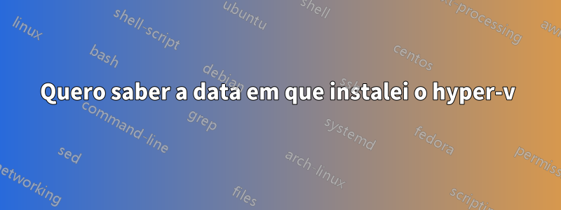 Quero saber a data em que instalei o hyper-v