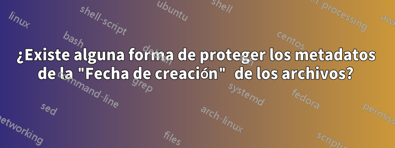 ¿Existe alguna forma de proteger los metadatos de la "Fecha de creación" de los archivos?