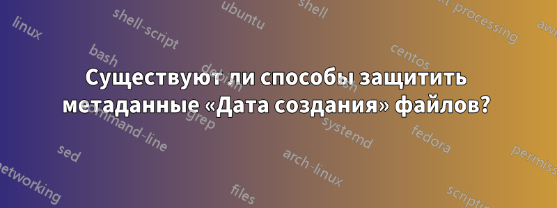 Существуют ли способы защитить метаданные «Дата создания» файлов?