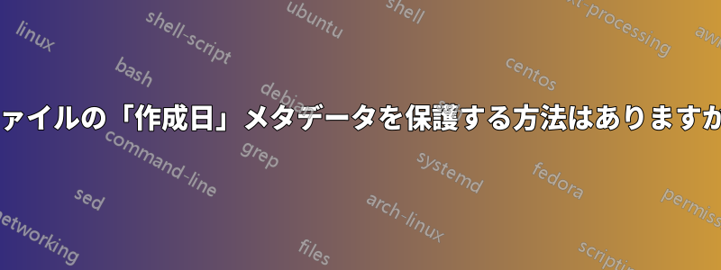 ファイルの「作成日」メタデータを保護する方法はありますか?