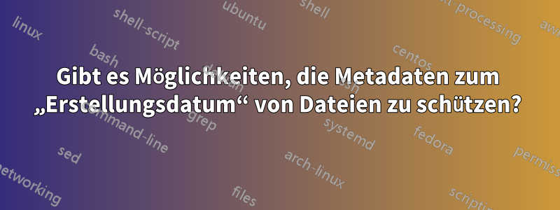 Gibt es Möglichkeiten, die Metadaten zum „Erstellungsdatum“ von Dateien zu schützen?