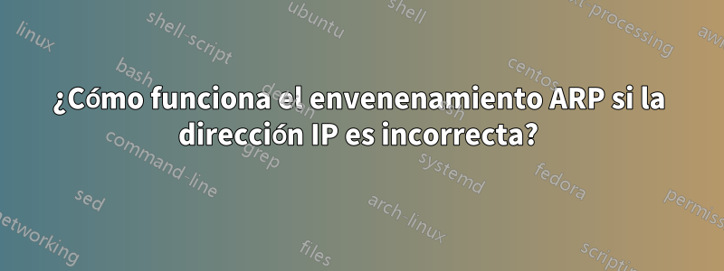 ¿Cómo funciona el envenenamiento ARP si la dirección IP es incorrecta?