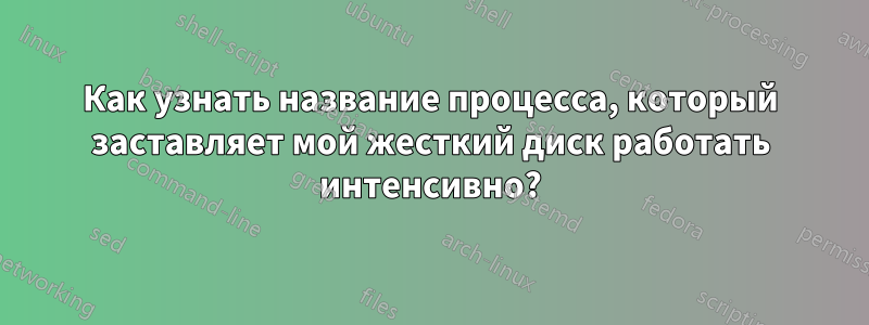 Как узнать название процесса, который заставляет мой жесткий диск работать интенсивно?