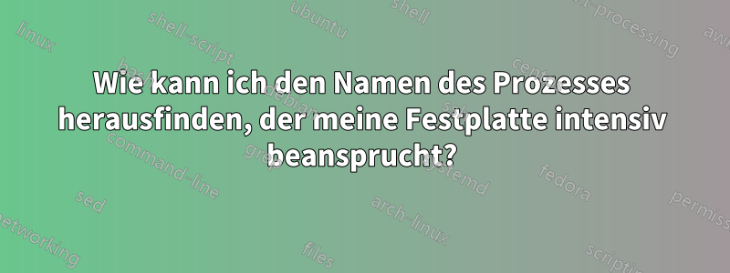 Wie kann ich den Namen des Prozesses herausfinden, der meine Festplatte intensiv beansprucht?