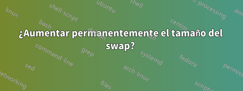 ¿Aumentar permanentemente el tamaño del swap?