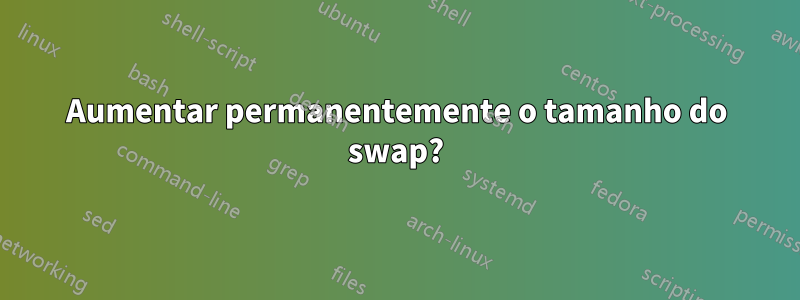 Aumentar permanentemente o tamanho do swap?