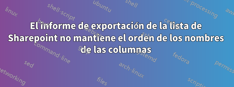 El informe de exportación de la lista de Sharepoint no mantiene el orden de los nombres de las columnas