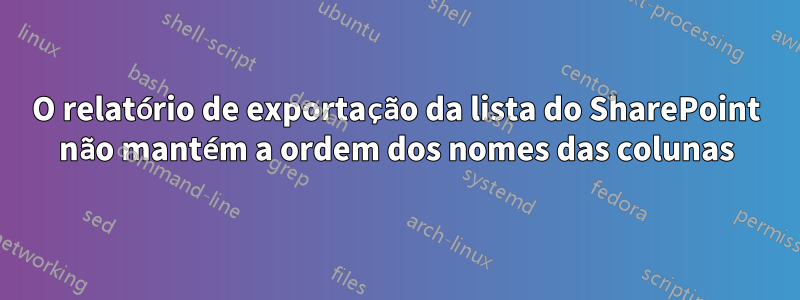 O relatório de exportação da lista do SharePoint não mantém a ordem dos nomes das colunas