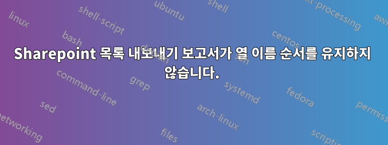 Sharepoint 목록 내보내기 보고서가 열 이름 순서를 유지하지 않습니다.