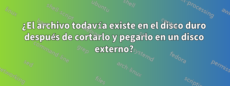 ¿El archivo todavía existe en el disco duro después de cortarlo y pegarlo en un disco externo?