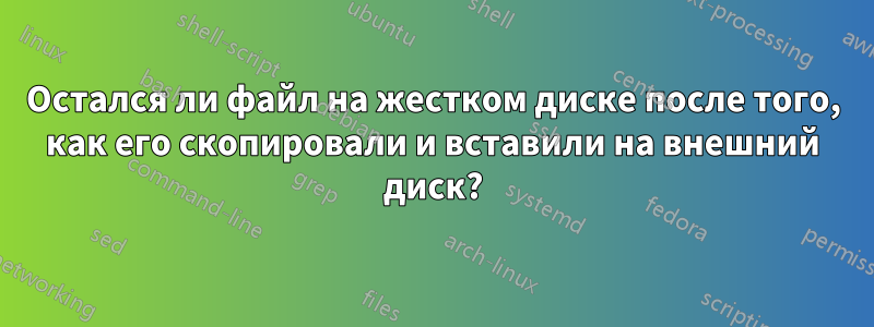 Остался ли файл на жестком диске после того, как его скопировали и вставили на внешний диск?