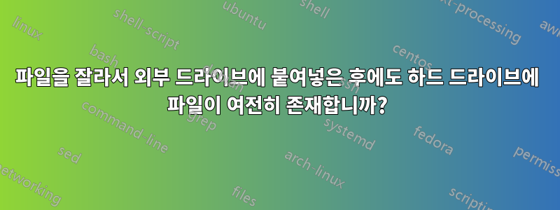 파일을 잘라서 외부 드라이브에 붙여넣은 후에도 하드 드라이브에 파일이 여전히 존재합니까?