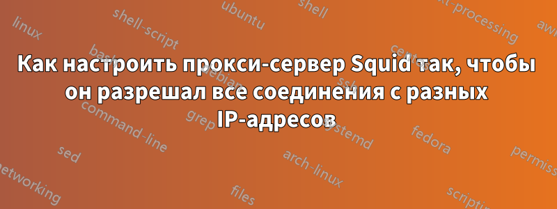 Как настроить прокси-сервер Squid так, чтобы он разрешал все соединения с разных IP-адресов