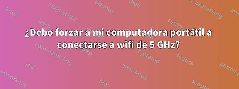 ¿Debo forzar a mi computadora portátil a conectarse a wifi de 5 GHz?