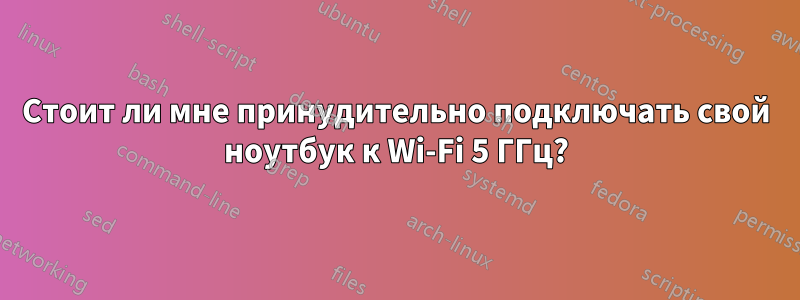 Стоит ли мне принудительно подключать свой ноутбук к Wi-Fi 5 ГГц?