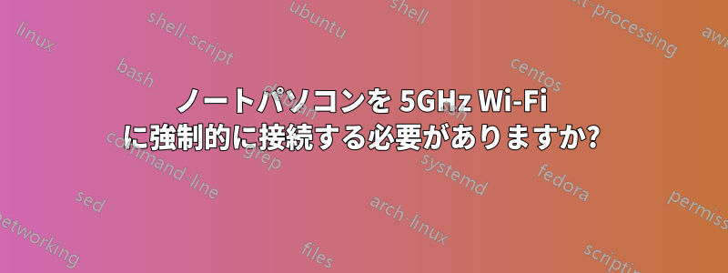 ノートパソコンを 5GHz Wi-Fi に強制的に接続する必要がありますか?