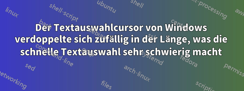 Der Textauswahlcursor von Windows verdoppelte sich zufällig in der Länge, was die schnelle Textauswahl sehr schwierig macht