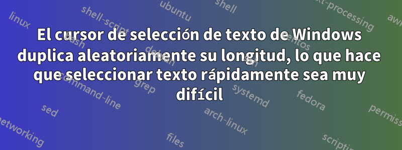 El cursor de selección de texto de Windows duplica aleatoriamente su longitud, lo que hace que seleccionar texto rápidamente sea muy difícil