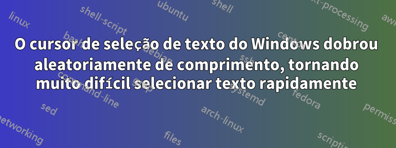 O cursor de seleção de texto do Windows dobrou aleatoriamente de comprimento, tornando muito difícil selecionar texto rapidamente