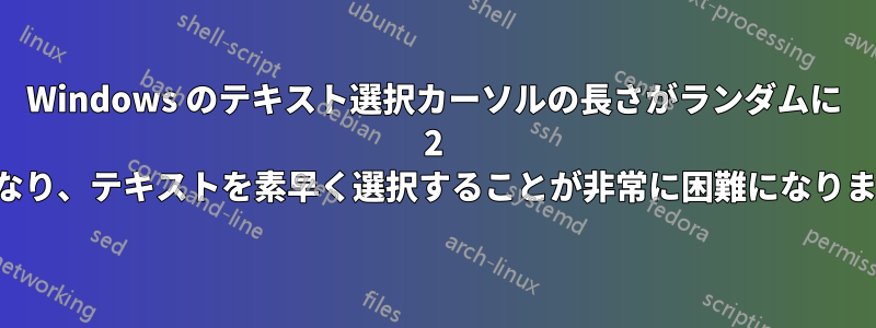 Windows のテキスト選択カーソルの長さがランダムに 2 倍になり、テキストを素早く選択することが非常に困難になります。