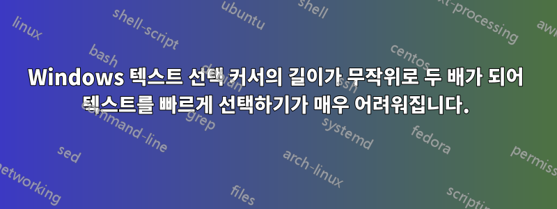 Windows 텍스트 선택 커서의 길이가 무작위로 두 배가 되어 텍스트를 빠르게 선택하기가 매우 어려워집니다.