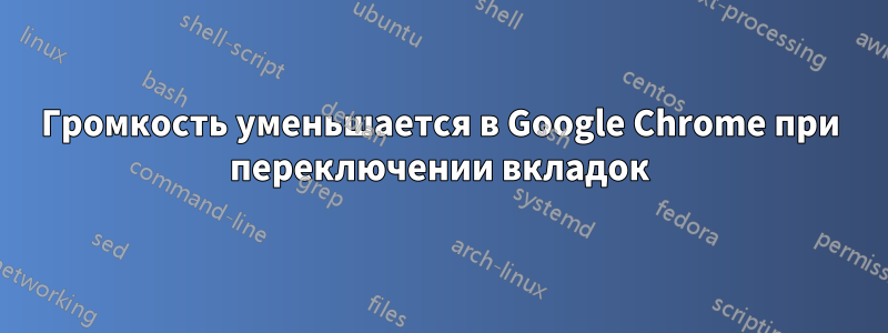 Громкость уменьшается в Google Chrome при переключении вкладок