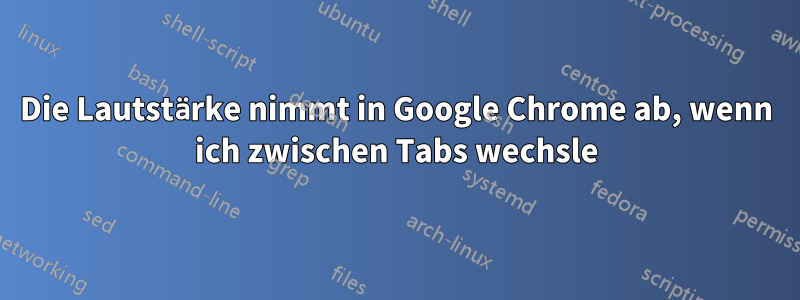 Die Lautstärke nimmt in Google Chrome ab, wenn ich zwischen Tabs wechsle