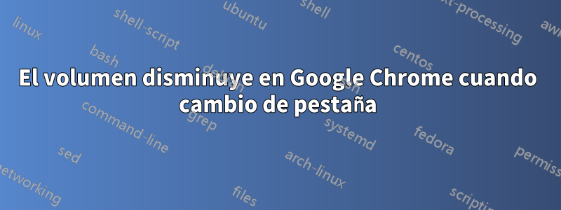 El volumen disminuye en Google Chrome cuando cambio de pestaña