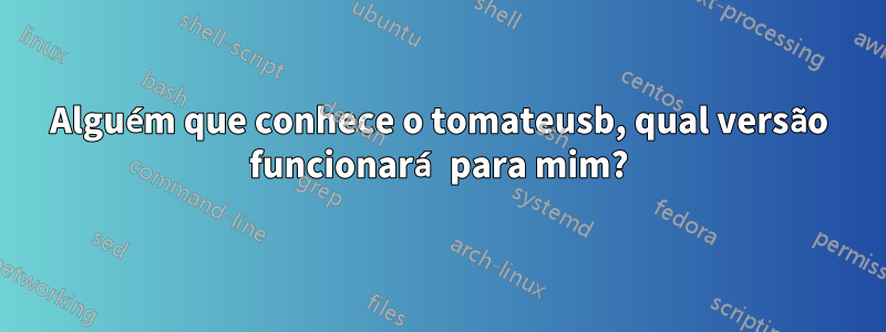 Alguém que conhece o tomateusb, qual versão funcionará para mim?