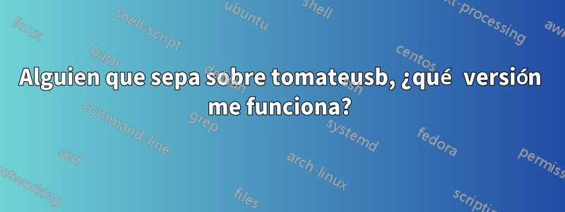 Alguien que sepa sobre tomateusb, ¿qué versión me funciona?