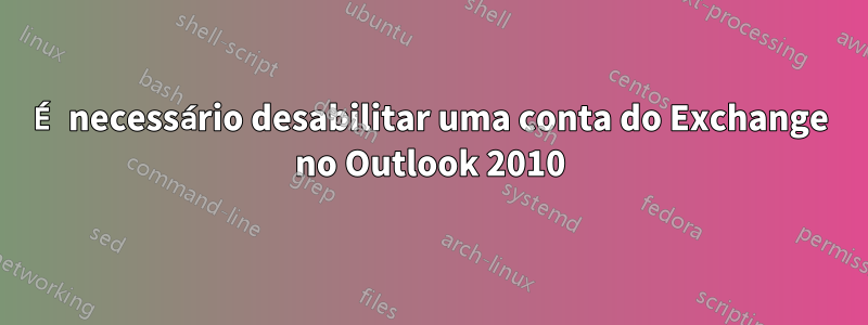 É necessário desabilitar uma conta do Exchange no Outlook 2010