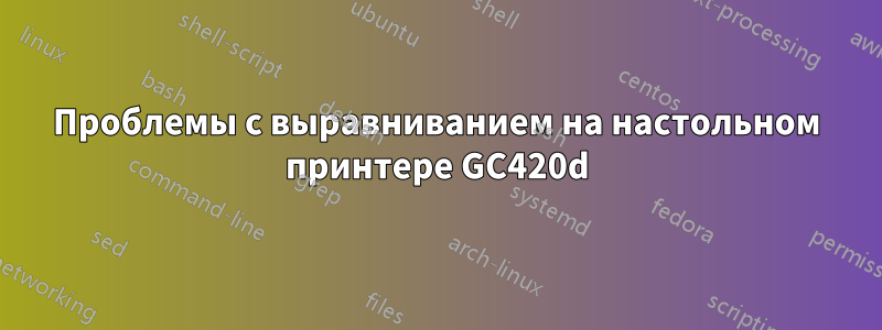 Проблемы с выравниванием на настольном принтере GC420d