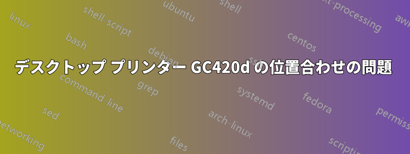 デスクトップ プリンター GC420d の位置合わせの問題