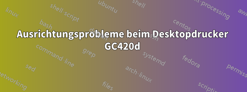 Ausrichtungsprobleme beim Desktopdrucker GC420d