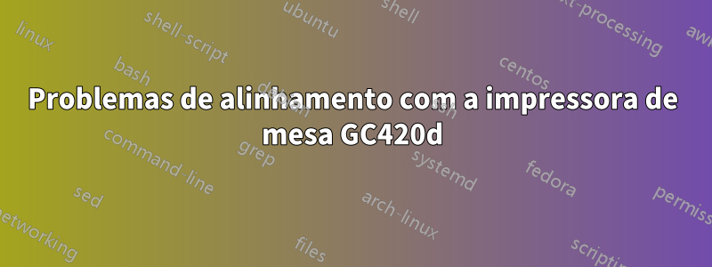 Problemas de alinhamento com a impressora de mesa GC420d