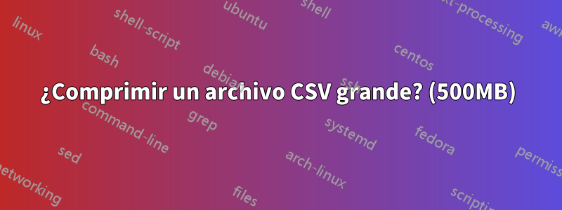 ¿Comprimir un archivo CSV grande? (500MB)