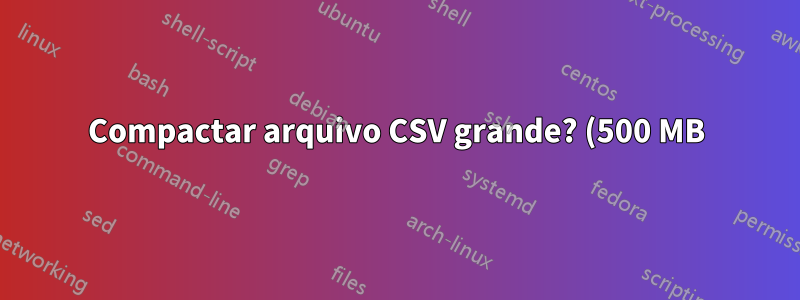 Compactar arquivo CSV grande? (500 MB)