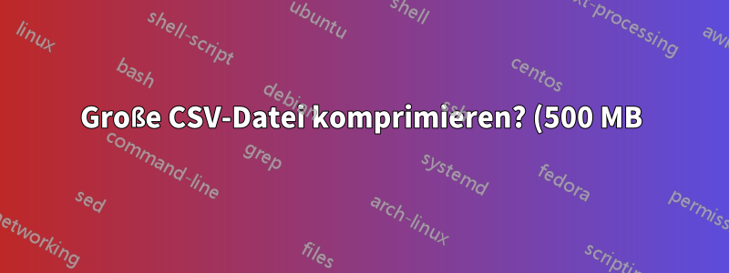 Große CSV-Datei komprimieren? (500 MB)