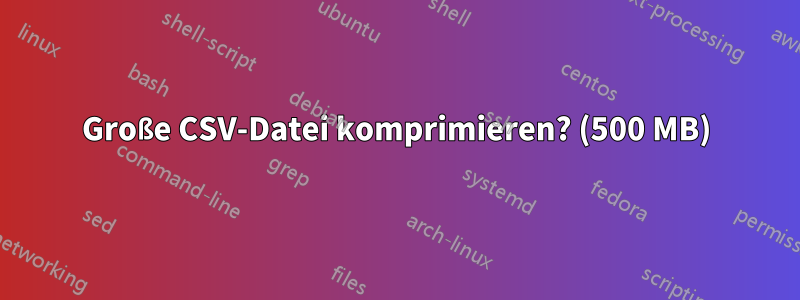 Große CSV-Datei komprimieren? (500 MB)