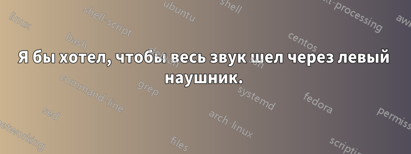 Я бы хотел, чтобы весь звук шел через левый наушник.