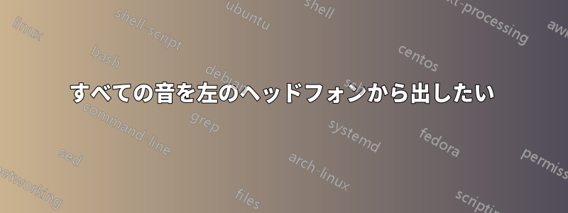 すべての音を左のヘッドフォンから出したい