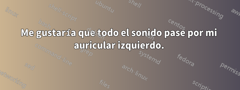 Me gustaría que todo el sonido pase por mi auricular izquierdo.